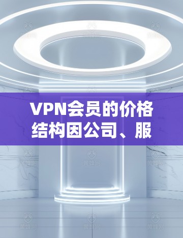 VPN会员的价格结构因公司、服务提供商和不同的会员类型而异，因此建议您根据自己的需求和预算来选择适合的VPN服务。以下是关于VPN会员价格的一些常见分析