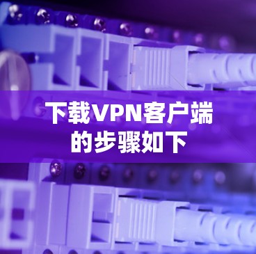 下载VPN客户端的步骤如下 下载VPN客户端的步骤如下