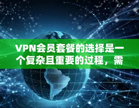 VPN会员套餐的选择是一个复杂且重要的过程，需要综合考虑多个因素以确保用户能够获得最佳体验。以下是对VPN会员套餐选择的详细分析和总结