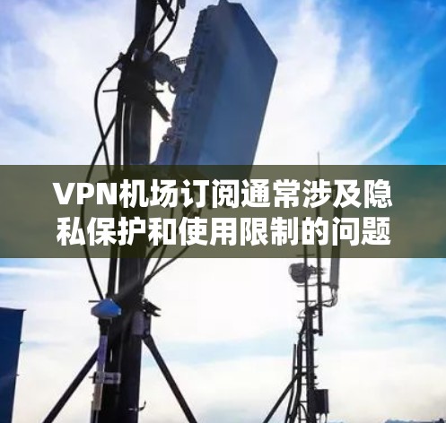 VPN机场订阅通常涉及隐私保护和使用限制的问题,具体政策可能会因地区不同而有所差异。以下是一些可能的相关内容和建议 VPN机场订阅通常涉及隐私保护和使用限制的问题,具体政策可能会因地区不同而有所差异。以下是一些可能的相关内容和建议
