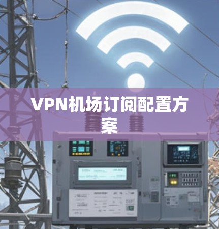 VPN机场订阅配置方案 VPN机场订阅配置方案