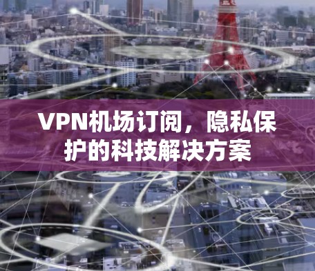 VPN机场订阅,隐私保护的科技解决方案 VPN机场订阅,隐私保护的科技解决方案