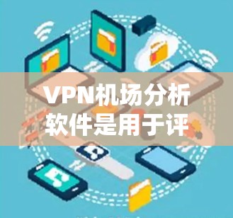 VPN机场分析软件是用于评估和检测某个VPN机场服务的工具。以下是详细的分析