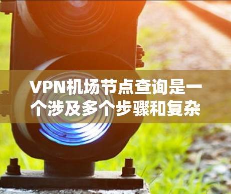 VPN机场节点查询是一个涉及多个步骤和复杂信息的系统，以下是逐步的总结和答案