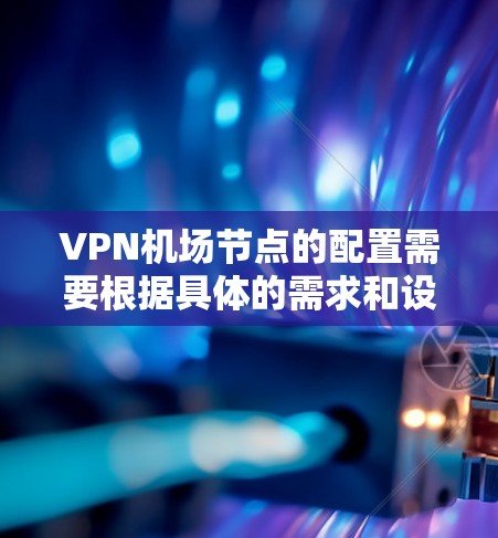 VPN机场节点的配置需要根据具体的需求和设备的特点来制定。以下是详细的配置说明和指南,帮助您实现VPN进入机场设备 VPN机场节点的配置需要根据具体的需求和设备的特点来制定。以下是详细的配置说明和指南,帮助您实现VPN进入机场设备