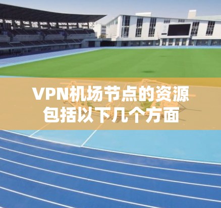 VPN机场节点的资源包括以下几个方面 VPN机场节点的资源包括以下几个方面