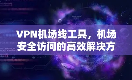 VPN机场线工具，机场安全访问的高效解决方案