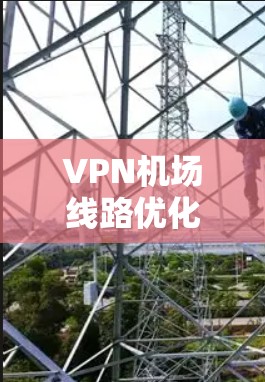 VPN机场线路优化是一个复杂而多维度的问题，涉及多个方面。以下是一些关键步骤和建议，帮助您优化VPN机场的网络和设备配置