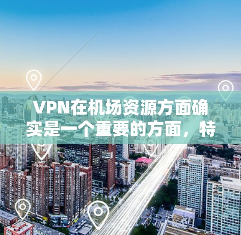 VPN在机场资源方面确实是一个重要的方面,特别是在需要实时视频会议、设备连接或远程协作的情况下。以下是关于VPN在机场资源的推荐 VPN在机场资源方面确实是一个重要的方面,特别是在需要实时视频会议、设备连接或远程协作的情况下。以下是关于VPN在机场资源的推荐