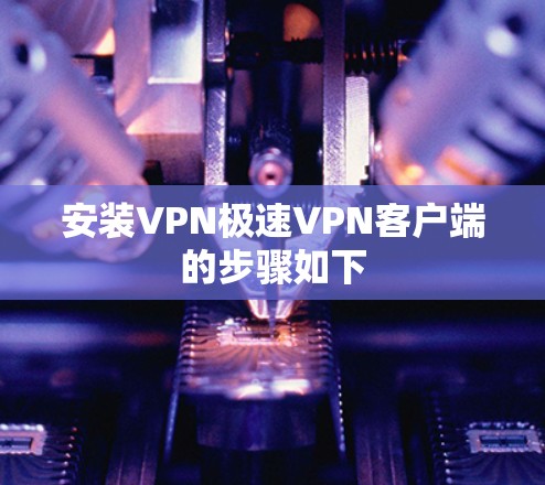 安装VPN极速VPN客户端的步骤如下 安装VPN极速VPN客户端的步骤如下