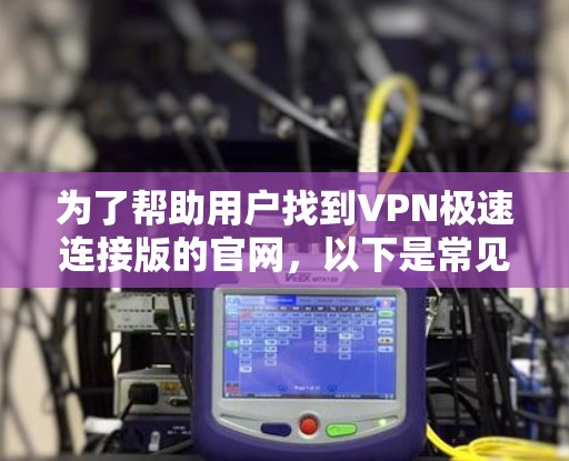 为了帮助用户找到VPN极速连接版的官网,以下是常见VPN品牌的极速版连接功能的官网 为了帮助用户找到VPN极速连接版的官网,以下是常见VPN品牌的极速版连接功能的官网