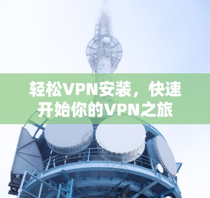 轻松VPN安装,快速开始你的VPN之旅 轻松VPN安装,快速开始你的VPN之旅
