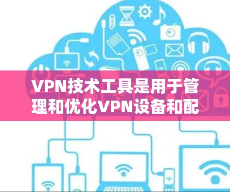VPN技术工具是用于管理和优化VPN设备和配置的软件或工具。以下是对这些工具的详细分类和使用指南