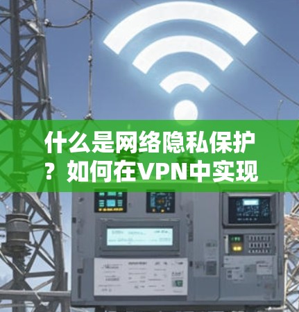 什么是网络隐私保护？如何在VPN中实现数据安全