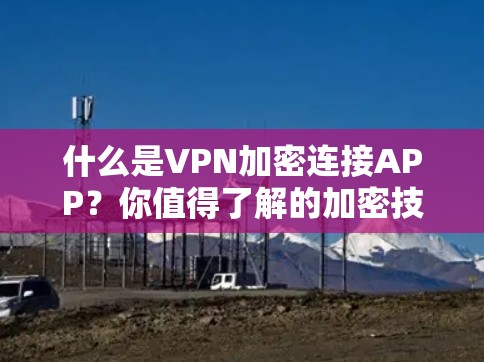 什么是VPN加密连接APP?你值得了解的加密技术 什么是VPN加密连接APP?你值得了解的加密技术