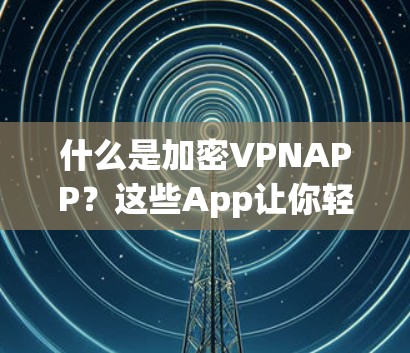 什么是加密VPNAPP?这些App让你轻松连接安全的互联网 什么是加密VPNAPP?这些App让你轻松连接安全的互联网