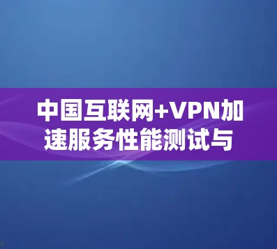 中国互联网+VPN加速服务性能测试与用户体验分析