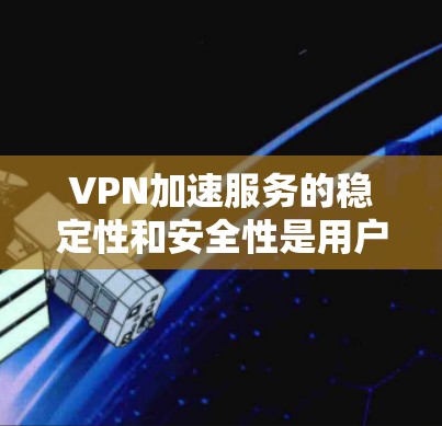 VPN加速服务的稳定性和安全性是用户最关心的两个重点。以下是对VPN加速服务稳定性和安全性的详细分析
