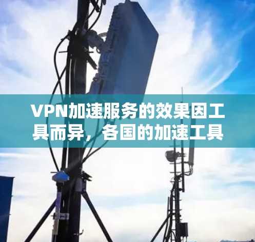 VPN加速服务的效果因工具而异,各国的加速工具有不同的特点和优缺点。以下是对VPN加速服务效果的分析 VPN加速服务的效果因工具而异,各国的加速工具有不同的特点和优缺点。以下是对VPN加速服务效果的分析
