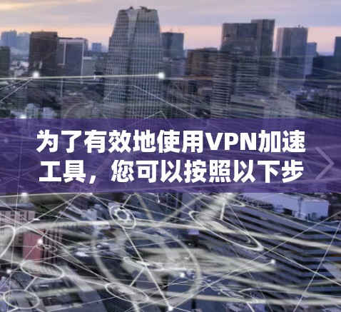 为了有效地使用VPN加速工具,您可以按照以下步骤进行 为了有效地使用VPN加速工具,您可以按照以下步骤进行