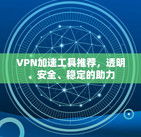 VPN加速工具推荐,透明、安全、稳定的助力 VPN加速工具推荐,透明、安全、稳定的助力