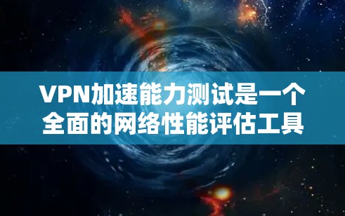 VPN加速能力测试是一个全面的网络性能评估工具，涉及服务器配置、负载均衡和性能测试等多个环节。以下是对该测试的详细分析和总结