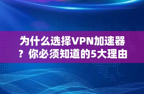 为什么选择VPN加速器？你必须知道的5大理由