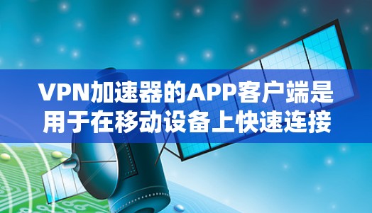 VPN加速器的APP客户端是用于在移动设备上快速连接到互联网的软件。这些APP客户端通常提供速度更快、稳定性更好的服务，同时可能还包含一些额外的功能，如访问VPN服务器、管理设备等