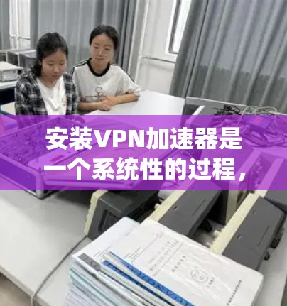 安装VPN加速器是一个系统性的过程，涉及多个步骤，每个步骤都有其特定的要求和注意事项。以下是一个结构化的指南，帮助您顺利完成安装