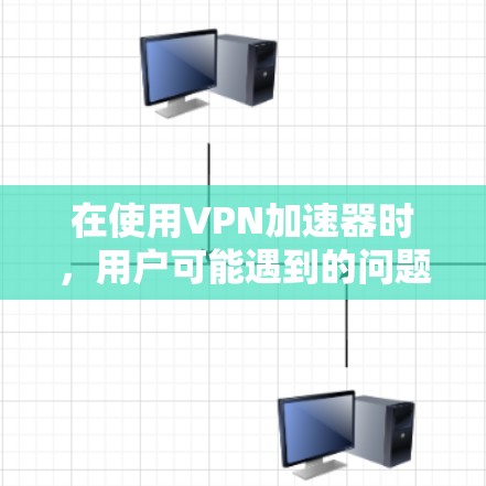 在使用VPN加速器时,用户可能遇到的问题可以从以下几个方面进行排查和解决 在使用VPN加速器时,用户可能遇到的问题可以从以下几个方面进行排查和解决