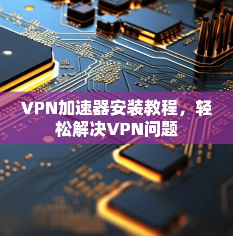 VPN加速器安装教程，轻松解决VPN问题