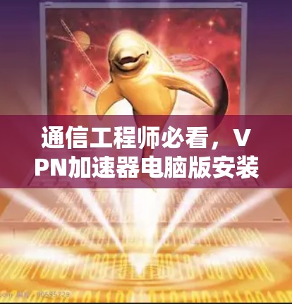 通信工程师必看,VPN加速器电脑版安装指南 通信工程师必看,VPN加速器电脑版安装指南