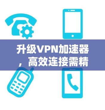 升级VPN加速器,高效连接需精准配置 升级VPN加速器,高效连接需精准配置