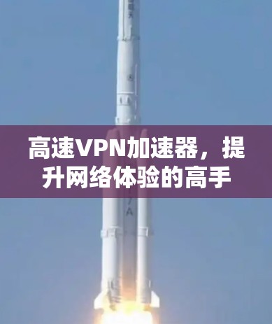 高速VPN加速器,提升网络体验的高手 高速VPN加速器,提升网络体验的高手