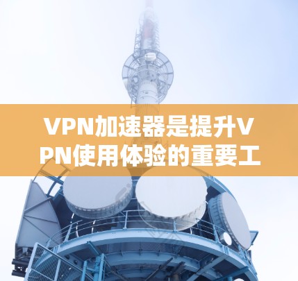 VPN加速器是提升VPN使用体验的重要工具,以下是详细的使用步骤和注意事项 VPN加速器是提升VPN使用体验的重要工具,以下是详细的使用步骤和注意事项
