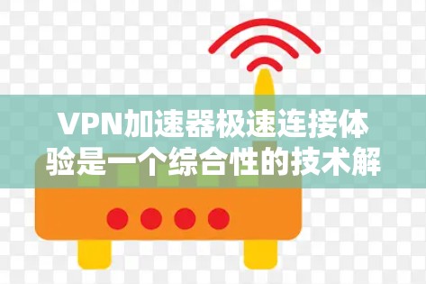 VPN加速器极速连接体验是一个综合性的技术解决方案，旨在通过高效、安全的连接方式提升用户体验。以下是对极速连接体验的详细分析