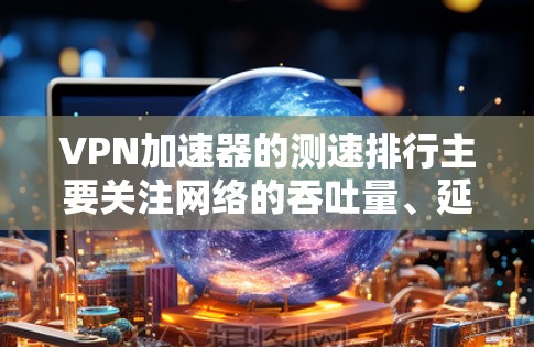 VPN加速器的测速排行主要关注网络的吞吐量、延迟和稳定性等关键性能指标，以帮助用户选择更适合的加速器。以下是对VPN加速器测速排行的详细总结