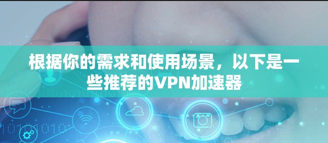 根据你的需求和使用场景，以下是一些推荐的VPN加速器