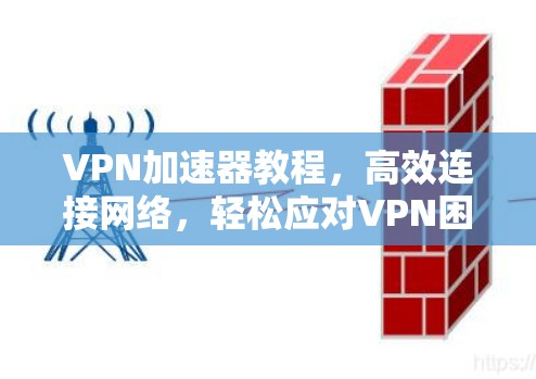 VPN加速器教程，高效连接网络，轻松应对VPN困境