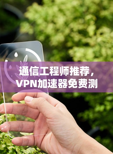 通信工程师推荐,VPN加速器免费测试入口 通信工程师推荐,VPN加速器免费测试入口