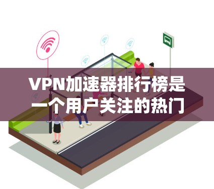 VPN加速器排行榜是一个用户关注的热门话题,但需要综合考虑多个因素来选择最适合自己的平台。以下是一个系统化的评价和建议 VPN加速器排行榜是一个用户关注的热门话题,但需要综合考虑多个因素来选择最适合自己的平台。以下是一个系统化的评价和建议