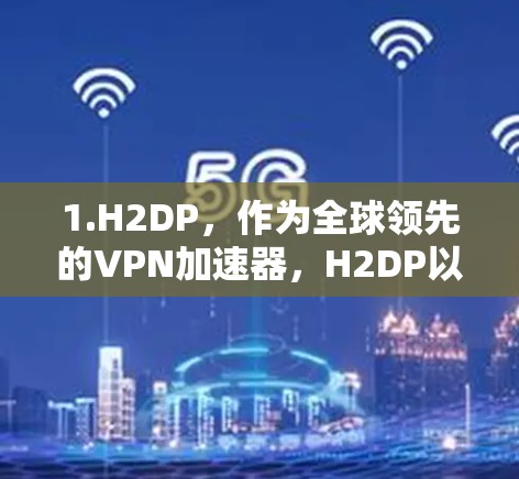 1.H2DP,作为全球领先的VPN加速器,H2DP以其高效的加速速度和强大的安全机制著称。虽然其价格较高,但其速度和安全性通常较高 1.H2DP,作为全球领先的VPN加速器,H2DP以其高效的加速速度和强大的安全机制著称。虽然其价格较高,但其速度和安全性通常较高