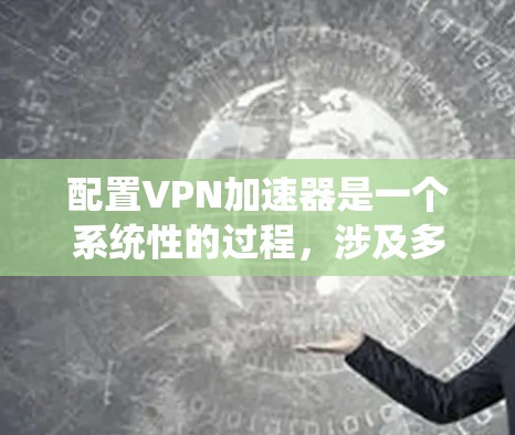 配置VPN加速器是一个系统性的过程，涉及多个步骤和配置，以下是一个清晰的指南