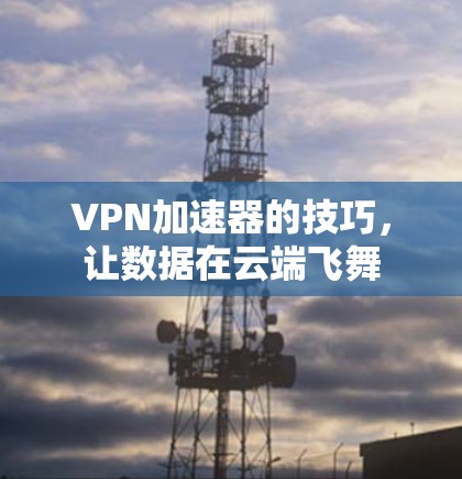 VPN加速器的技巧,让数据在云端飞舞 VPN加速器的技巧,让数据在云端飞舞