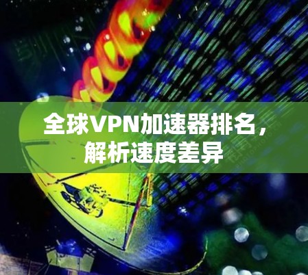 全球VPN加速器排名,解析速度差异 全球VPN加速器排名,解析速度差异