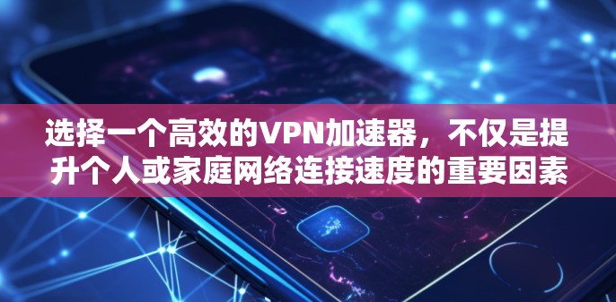 选择一个高效的VPN加速器，不仅是提升个人或家庭网络连接速度的重要因素，也是确保安全和隐私的关键。以下是对VPN加速器速度的评测和推荐