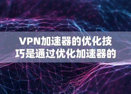 VPN加速器的优化技巧是通过优化加速器的设置、调整参数、配置安全软件等方式，以提高VPN性能和连接速度。以下是关于VPN加速器优化的一些技巧和建议