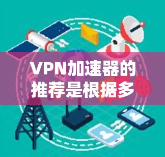 VPN加速器的推荐是根据多个因素来综合判断的,包括性能、稳定性、用户体验、安全性、兼容性和价格等因素。以下是一些常见的VPN加速器推荐和分析,供您参考 VPN加速器的推荐是根据多个因素来综合判断的,包括性能、稳定性、用户体验、安全性、兼容性和价格等因素。以下是一些常见的VPN加速器推荐和分析,供您参考