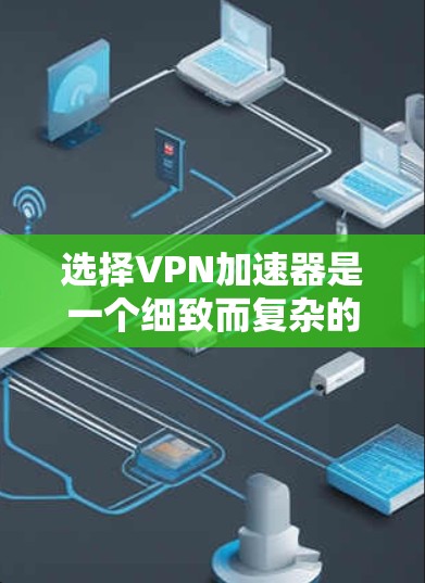 选择VPN加速器是一个细致而复杂的决策过程，需要综合考虑多个因素。以下是一些有条理的步骤和建议，帮助您找到最适合自己的加速器