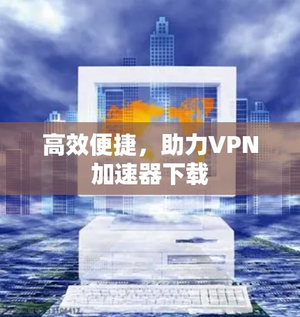 高效便捷，助力VPN加速器下载